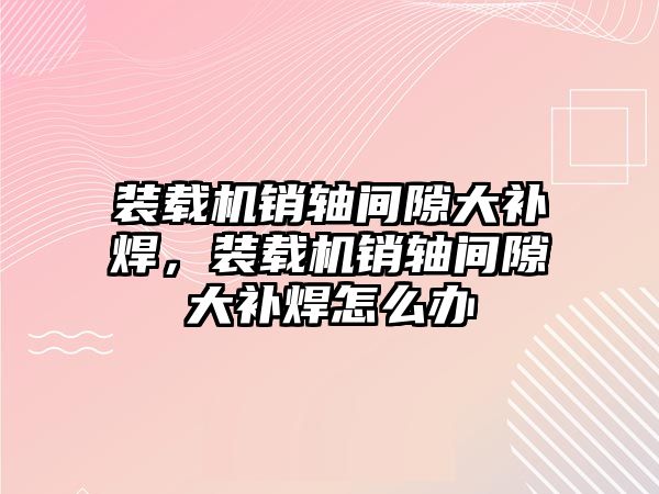 裝載機銷軸間隙大補焊，裝載機銷軸間隙大補焊怎么辦