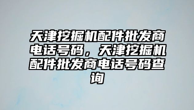 天津挖掘機配件批發商電話號碼，天津挖掘機配件批發商電話號碼查詢