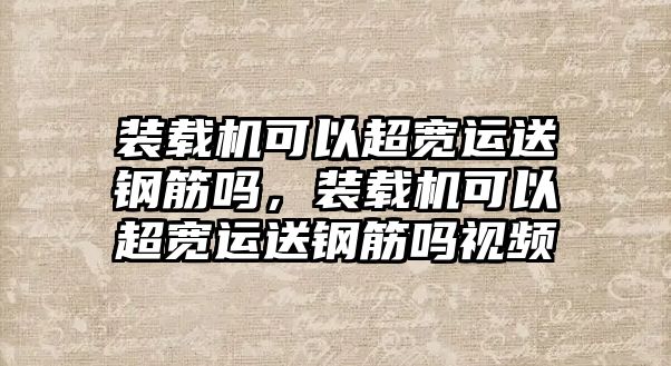 裝載機可以超寬運送鋼筋嗎，裝載機可以超寬運送鋼筋嗎視頻