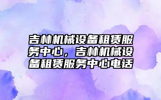 吉林機械設備租賃服務中心，吉林機械設備租賃服務中心電話