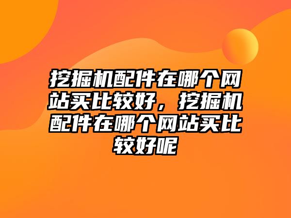 挖掘機配件在哪個網站買比較好，挖掘機配件在哪個網站買比較好呢