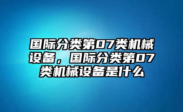 國際分類第07類機械設備，國際分類第07類機械設備是什么