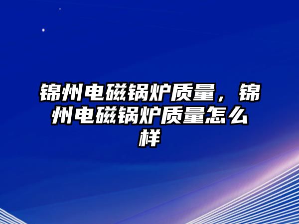 錦州電磁鍋爐質量，錦州電磁鍋爐質量怎么樣