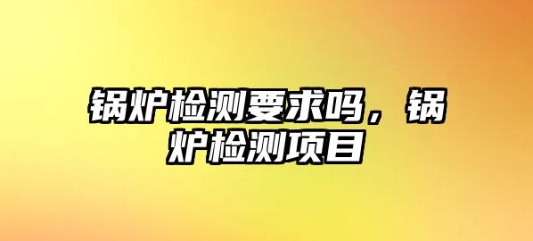 鍋爐檢測要求嗎，鍋爐檢測項目