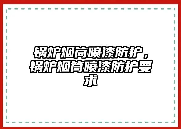 鍋爐煙筒噴漆防護(hù)，鍋爐煙筒噴漆防護(hù)要求