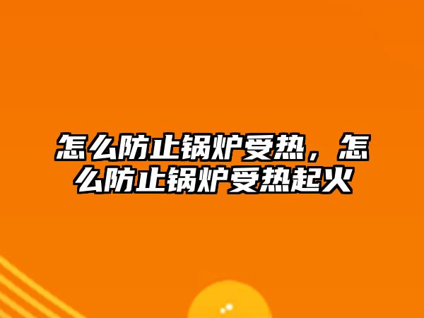 怎么防止鍋爐受熱，怎么防止鍋爐受熱起火