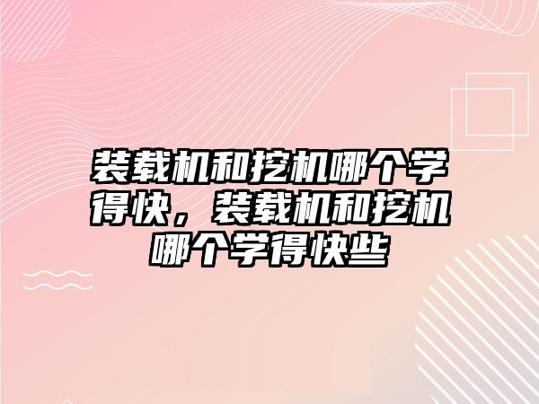 裝載機和挖機哪個學得快，裝載機和挖機哪個學得快些