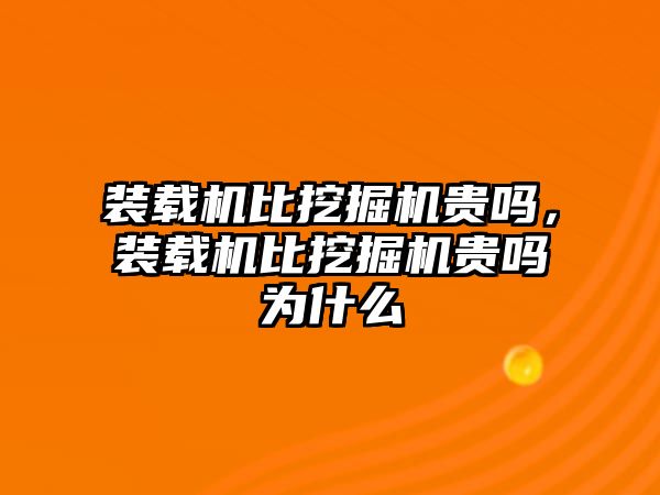 裝載機比挖掘機貴嗎，裝載機比挖掘機貴嗎為什么