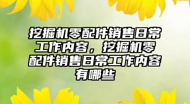 挖掘機零配件銷售日常工作內容，挖掘機零配件銷售日常工作內容有哪些