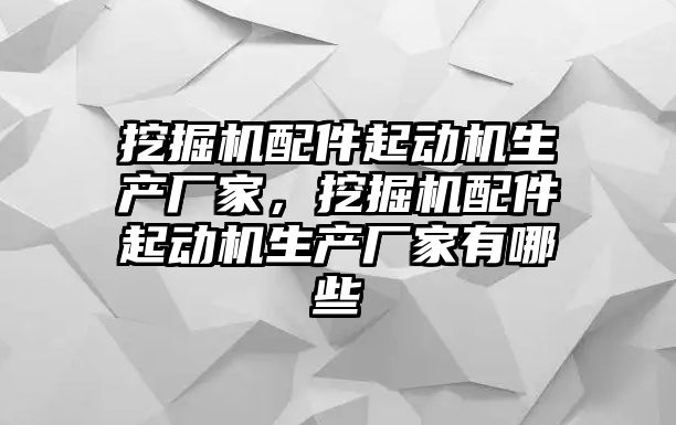 挖掘機(jī)配件起動(dòng)機(jī)生產(chǎn)廠家，挖掘機(jī)配件起動(dòng)機(jī)生產(chǎn)廠家有哪些