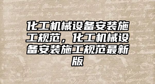 化工機械設備安裝施工規范，化工機械設備安裝施工規范最新版