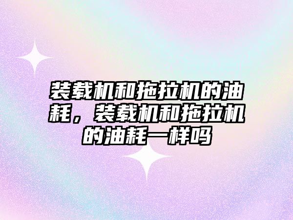 裝載機和拖拉機的油耗，裝載機和拖拉機的油耗一樣嗎