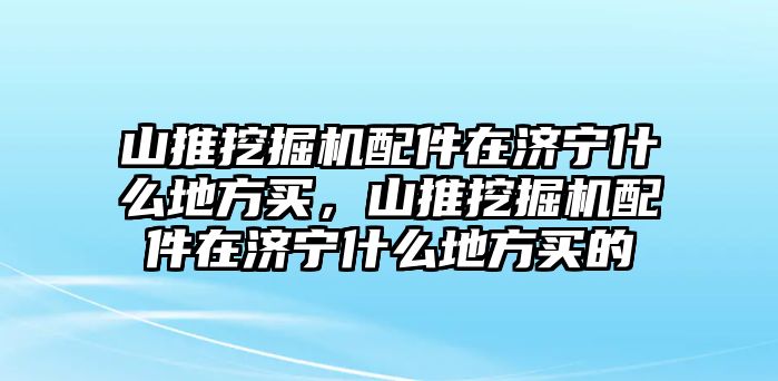 山推挖掘機配件在濟寧什么地方買，山推挖掘機配件在濟寧什么地方買的