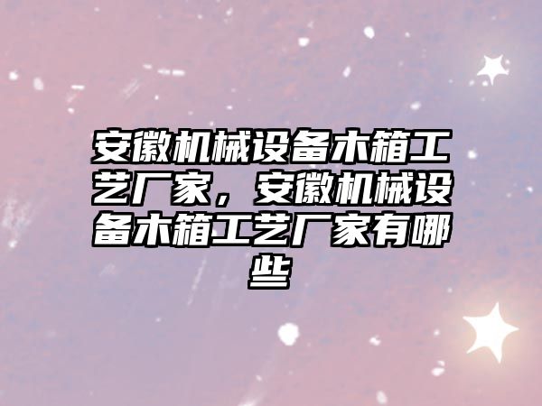 安徽機械設備木箱工藝廠家，安徽機械設備木箱工藝廠家有哪些