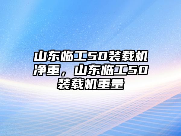 山東臨工50裝載機(jī)凈重，山東臨工50裝載機(jī)重量