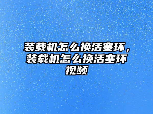 裝載機怎么換活塞環，裝載機怎么換活塞環視頻