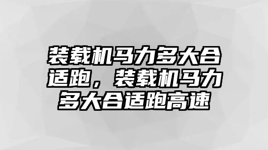 裝載機馬力多大合適跑，裝載機馬力多大合適跑高速