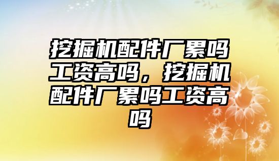 挖掘機配件廠累嗎工資高嗎，挖掘機配件廠累嗎工資高嗎