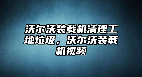 沃爾沃裝載機清理工地垃圾，沃爾沃裝載機視頻