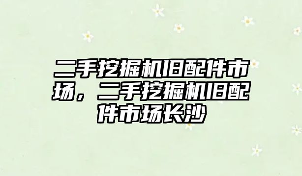 二手挖掘機舊配件市場，二手挖掘機舊配件市場長沙