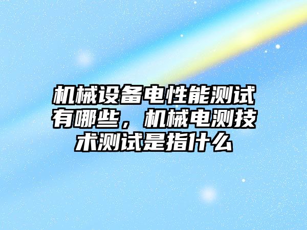 機械設備電性能測試有哪些，機械電測技術測試是指什么