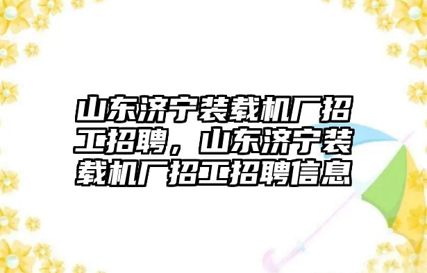 山東濟寧裝載機廠招工招聘，山東濟寧裝載機廠招工招聘信息