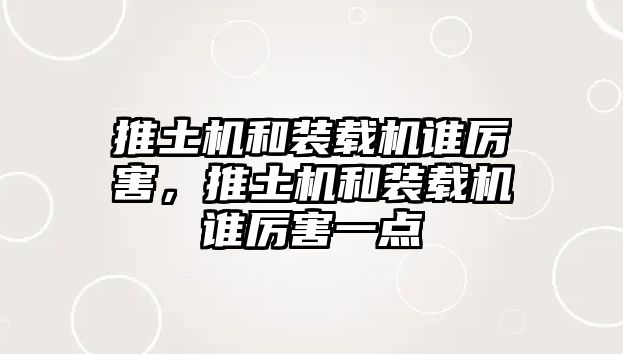 推土機(jī)和裝載機(jī)誰厲害，推土機(jī)和裝載機(jī)誰厲害一點(diǎn)