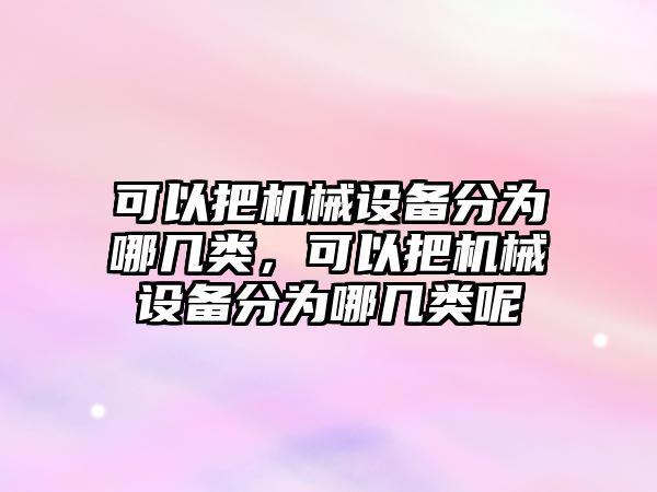 可以把機械設(shè)備分為哪幾類，可以把機械設(shè)備分為哪幾類呢