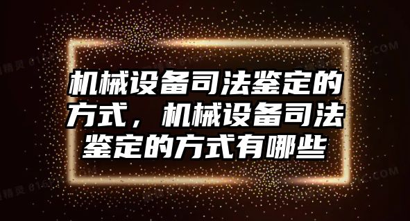 機械設備司法鑒定的方式，機械設備司法鑒定的方式有哪些