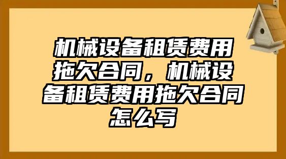 機械設備租賃費用拖欠合同，機械設備租賃費用拖欠合同怎么寫