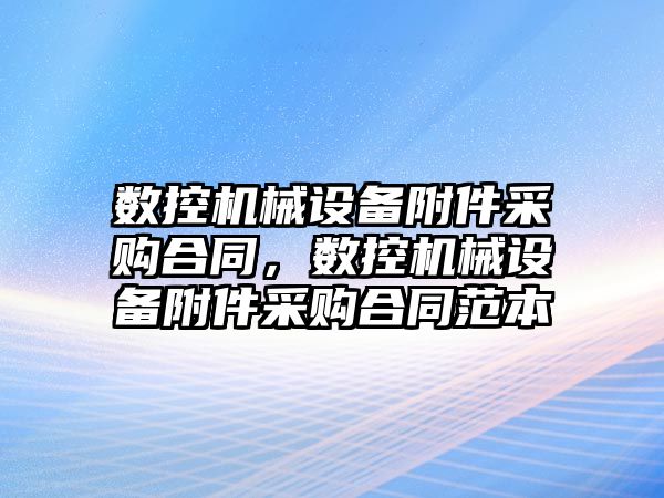 數控機械設備附件采購合同，數控機械設備附件采購合同范本