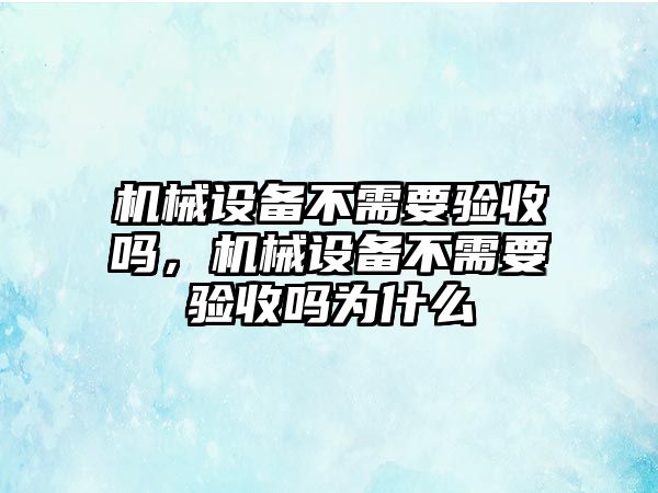 機械設備不需要驗收嗎，機械設備不需要驗收嗎為什么