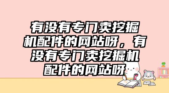 有沒有專門賣挖掘機(jī)配件的網(wǎng)站呀，有沒有專門賣挖掘機(jī)配件的網(wǎng)站呀