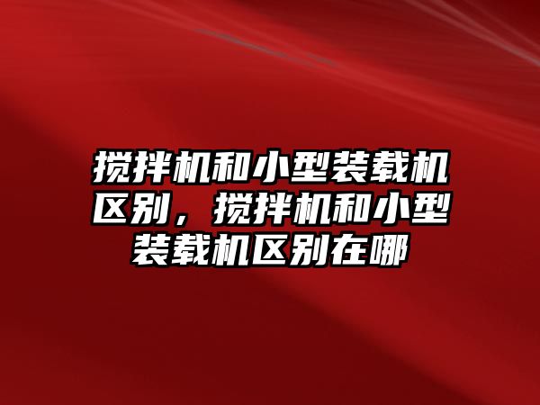 攪拌機和小型裝載機區別，攪拌機和小型裝載機區別在哪