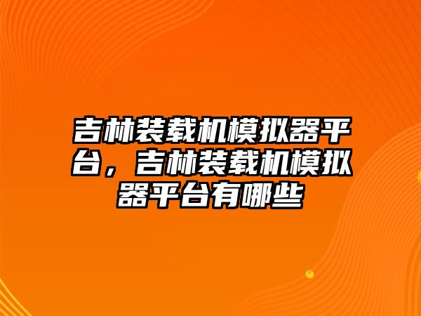 吉林裝載機模擬器平臺，吉林裝載機模擬器平臺有哪些