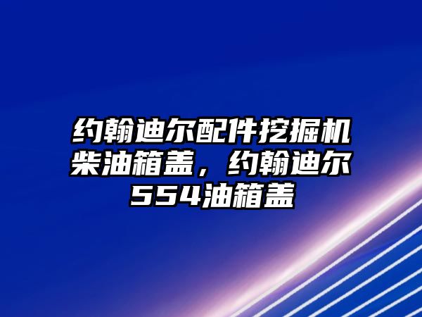 約翰迪爾配件挖掘機柴油箱蓋，約翰迪爾554油箱蓋