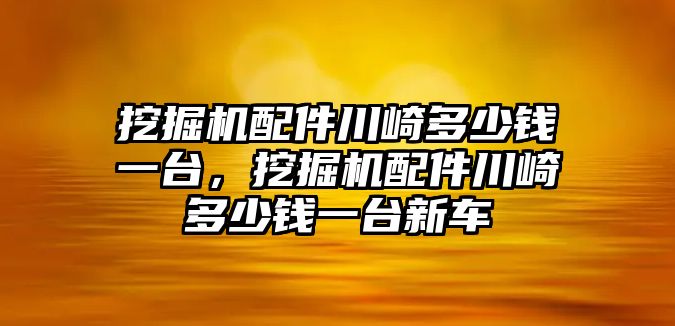 挖掘機(jī)配件川崎多少錢一臺(tái)，挖掘機(jī)配件川崎多少錢一臺(tái)新車