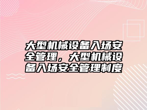 大型機械設備入場安全管理，大型機械設備入場安全管理制度