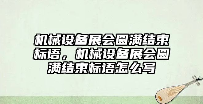 機械設備展會圓滿結束標語，機械設備展會圓滿結束標語怎么寫