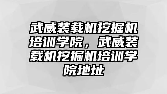 武威裝載機挖掘機培訓學院，武威裝載機挖掘機培訓學院地址