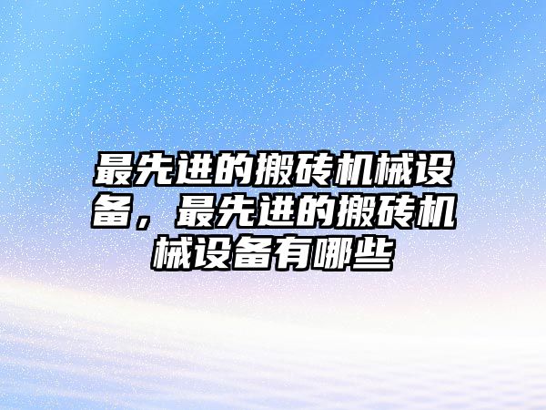 最先進的搬磚機械設備，最先進的搬磚機械設備有哪些