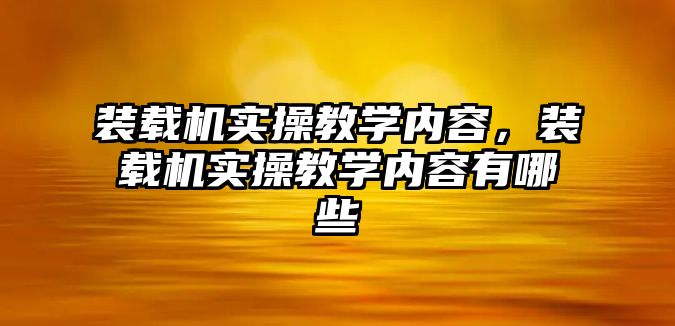 裝載機實操教學內容，裝載機實操教學內容有哪些