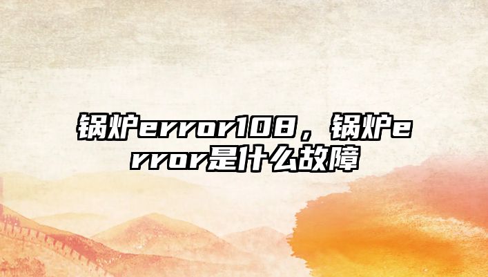 鍋爐error108，鍋爐error是什么故障