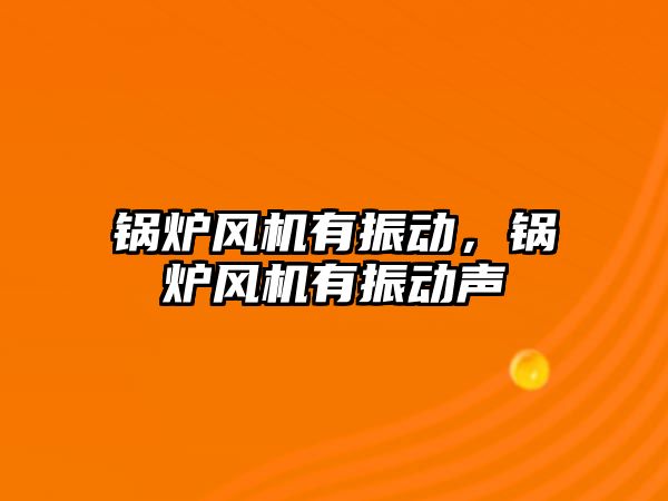 鍋爐風(fēng)機有振動，鍋爐風(fēng)機有振動聲