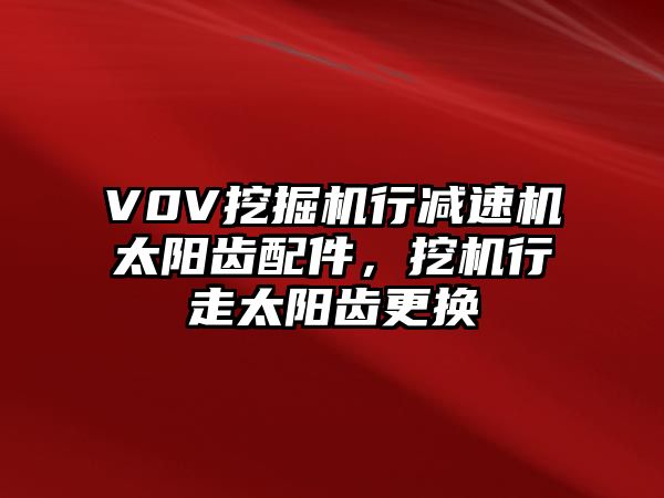 V0V挖掘機行減速機太陽齒配件，挖機行走太陽齒更換