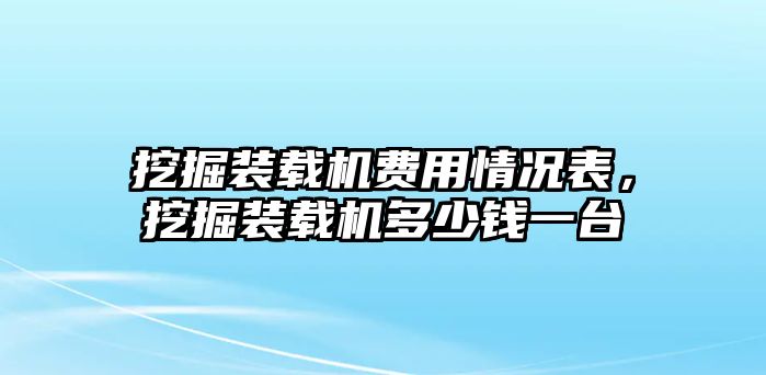 挖掘裝載機費用情況表，挖掘裝載機多少錢一臺