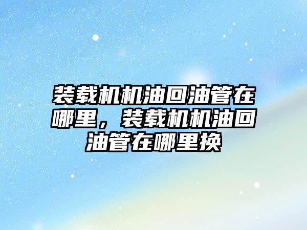 裝載機機油回油管在哪里，裝載機機油回油管在哪里換