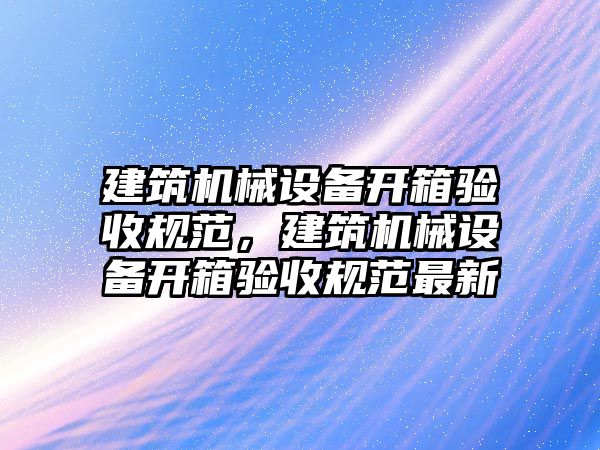 建筑機械設備開箱驗收規范，建筑機械設備開箱驗收規范最新