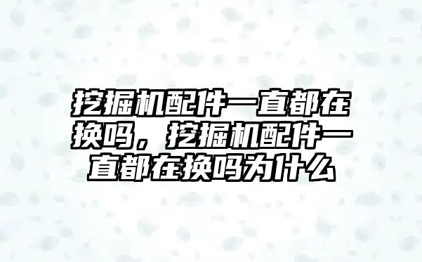 挖掘機配件一直都在換嗎，挖掘機配件一直都在換嗎為什么