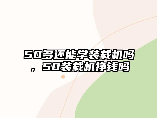 50多還能學(xué)裝載機(jī)嗎，50裝載機(jī)掙錢(qián)嗎